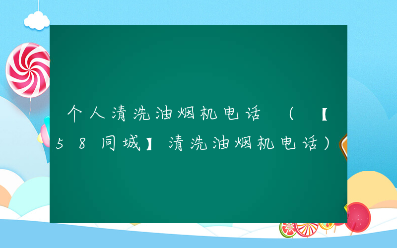 个人清洗油烟机电话 (【58同城】清洗油烟机电话)